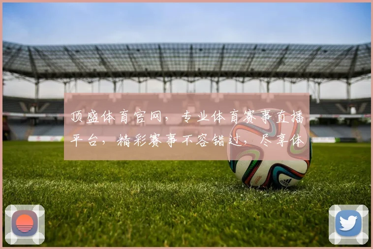 顶盛体育官网，专业体育赛事直播平台，精彩赛事不容错过，尽享体育盛宴，权威资讯一网打尽