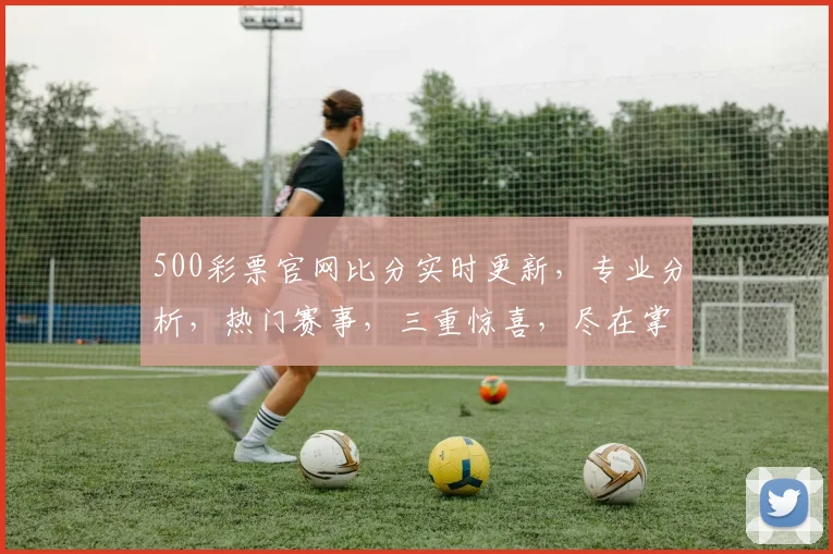 500彩票官网比分实时更新，专业分析，热门赛事，三重惊喜，尽在掌握，不容错过