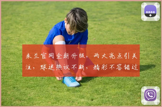米兰官网全新升级，两大亮点引关注，球迷热议不断，精彩不容错过
