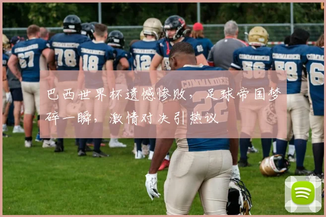 巴西世界杯遗憾惨败，足球帝国梦碎一瞬，激情对决引热议