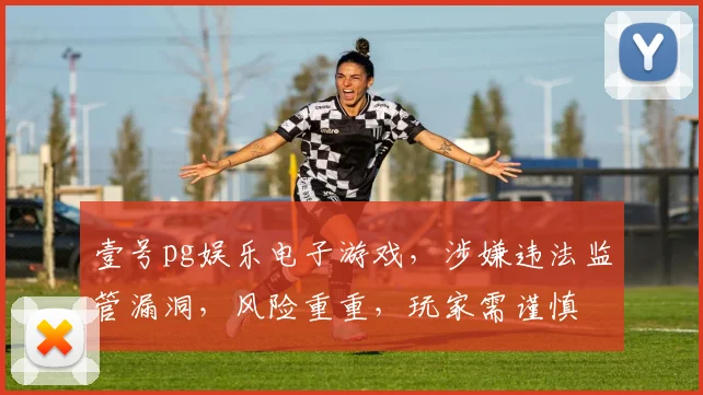 壹号pg娱乐电子游戏，涉嫌违法监管漏洞，风险重重，玩家需谨慎