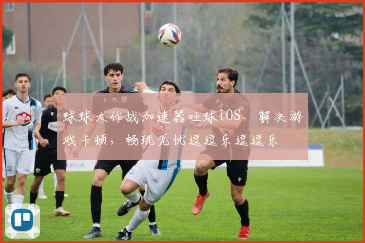 球球大作战加速器吐球iOS，解决游戏卡顿，畅玩无忧逗逗乐逗逗乐