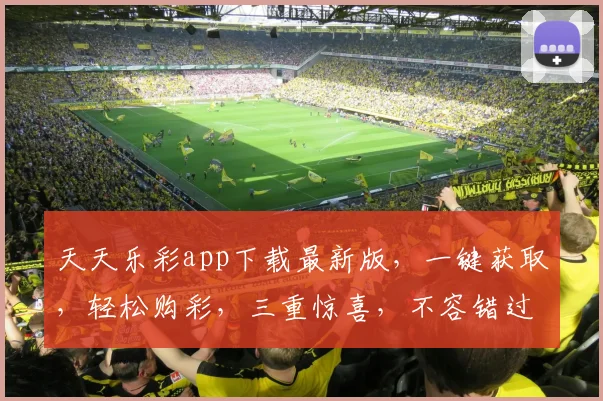 天天乐彩app下载最新版，一键获取，轻松购彩，三重惊喜，不容错过，立即下载