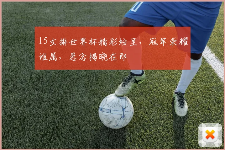 15女排世界杯精彩纷呈，冠军荣耀谁属，悬念揭晓在即