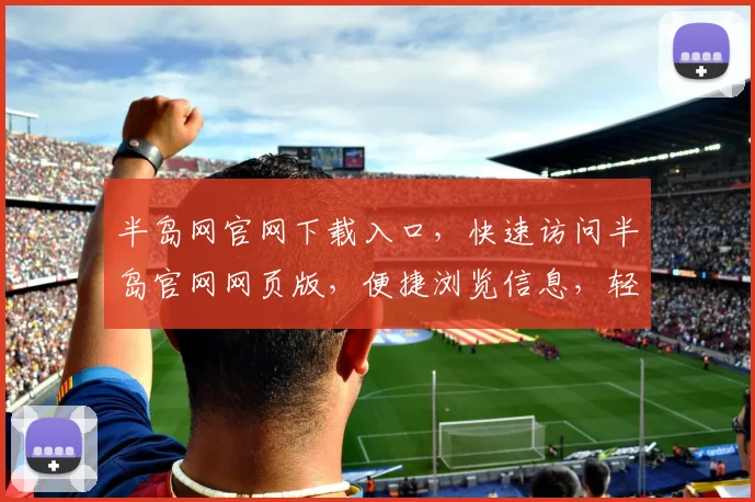 半岛网官网下载入口，快速访问半岛官网网页版，便捷浏览信息，轻松下载