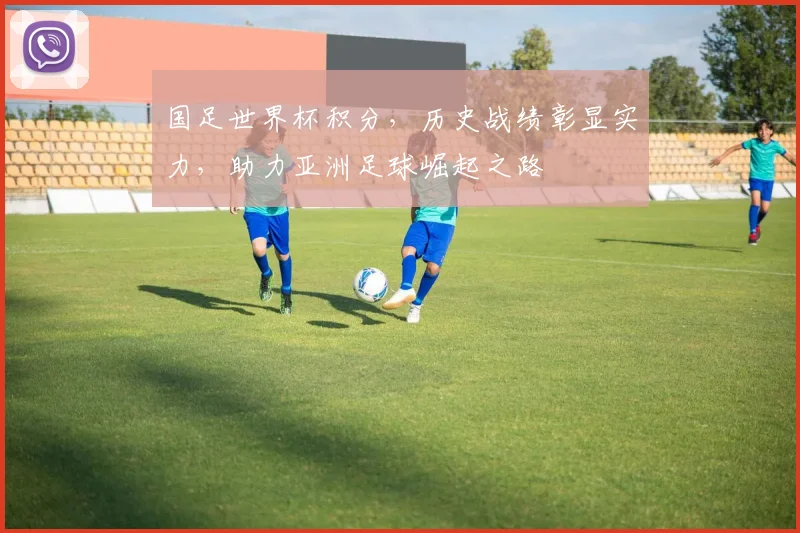 国足世界杯积分，历史战绩彰显实力，助力亚洲足球崛起之路