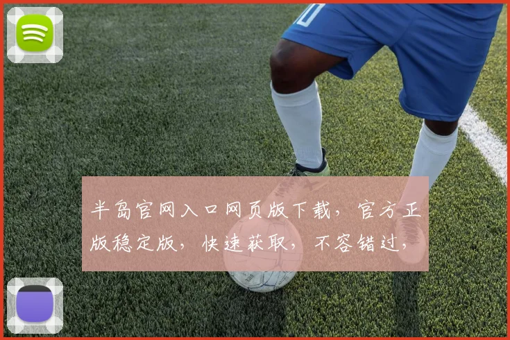 半岛官网入口网页版下载，官方正版稳定版，快速获取，不容错过，免费下载