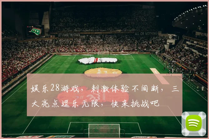 娱乐28游戏，刺激体验不间断，三大亮点逗乐无限，快来挑战吧