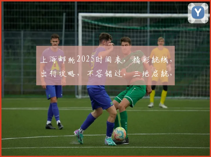 上海邮轮2025时间表，精彩航线，出行攻略，不容错过，三地启航，畅游海上