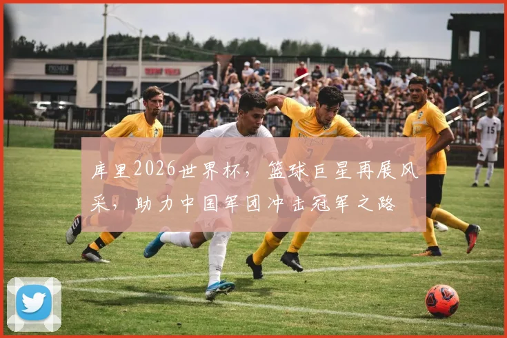 库里2026世界杯，篮球巨星再展风采，助力中国军团冲击冠军之路