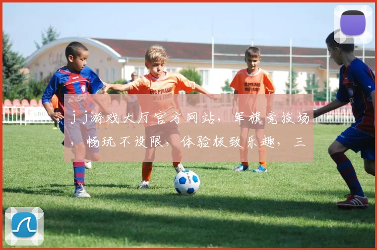 j j游戏大厅官方网站，军旗竞技场，畅玩不设限，体验极致乐趣，三重福利等你来