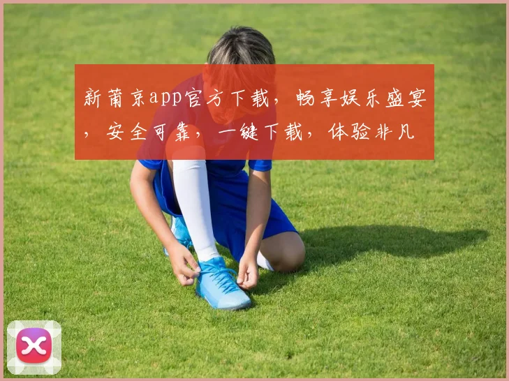新莆京app官方下载，畅享娱乐盛宴，安全可靠，一键下载，体验非凡，不容错过